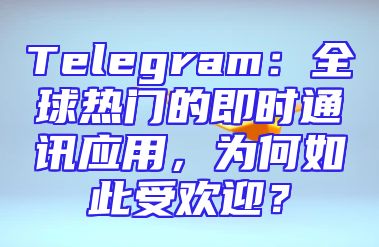 Telegram：全球热门的即时通讯应用，为何如此受欢迎？