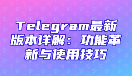 Telegram最新版本详解：功能革新与使用技巧