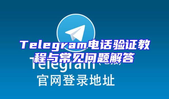 Telegram电话验证教程与常见问题解答