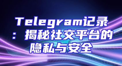 Telegram记录：揭秘社交平台的隐私与安全