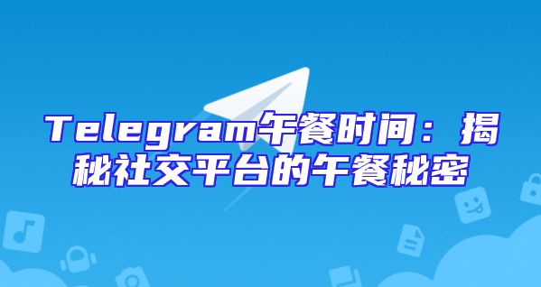 Telegram午餐时间：揭秘社交平台的午餐秘密