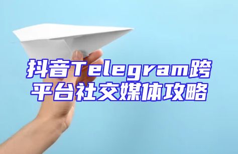 抖音Telegram跨平台社交媒体攻略