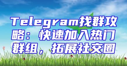 Telegram找群攻略：快速加入热门群组，拓展社交圈