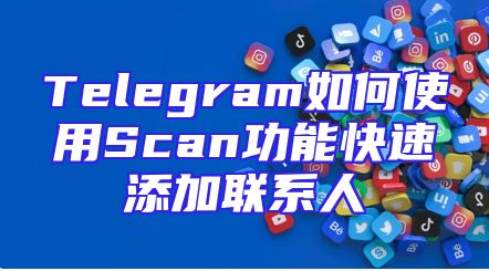 Telegram如何使用Scan功能快速添加联系人