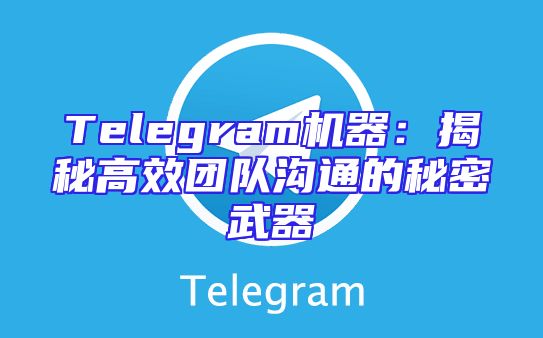 Telegram机器：揭秘高效团队沟通的秘密武器