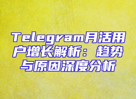 Telegram月活用户增长解析：趋势与原因深度分析