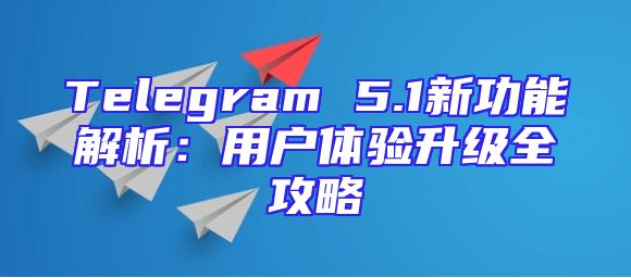 Telegram 5.1新功能解析：用户体验升级全攻略