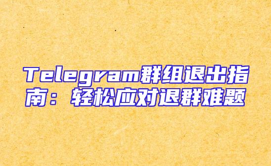Telegram群组退出指南：轻松应对退群难题