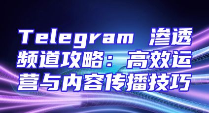 Telegram 渗透频道攻略：高效运营与内容传播技巧