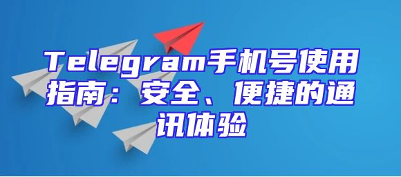 Telegram手机号使用指南：安全、便捷的通讯体验