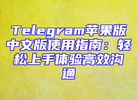 Telegram苹果版中文版使用指南：轻松上手体验高效沟通