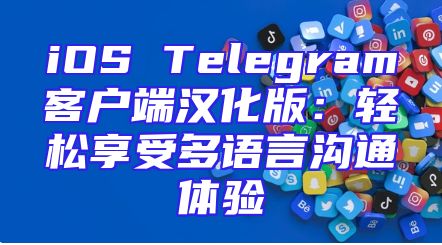 iOS Telegram客户端汉化版：轻松享受多语言沟通体验