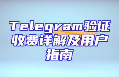 Telegram验证收费详解及用户指南