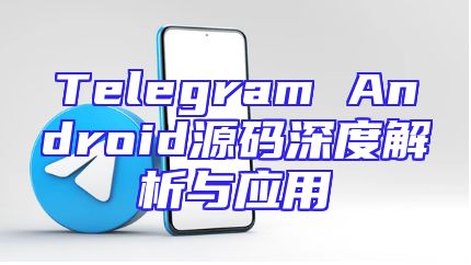 Telegram Android源码深度解析与应用