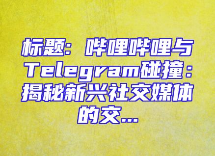 标题: 哔哩哔哩与Telegram碰撞：揭秘新兴社交媒体的交...