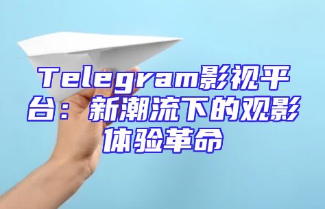 Telegram影视平台：新潮流下的观影体验革命
