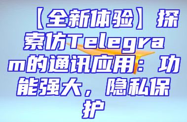 【全新体验】探索仿Telegram的通讯应用：功能强大，隐私保护