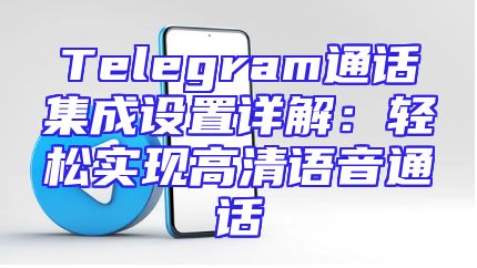 Telegram通话集成设置详解：轻松实现高清语音通话