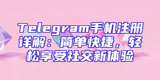 Telegram手机注册详解：简单快捷，轻松享受社交新体验