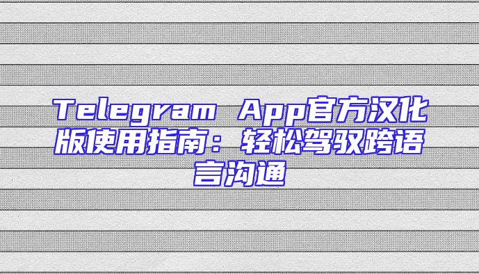 Telegram App官方汉化版使用指南：轻松驾驭跨语言沟通