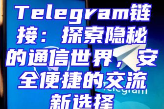 Telegram链接：探索隐秘的通信世界，安全便捷的交流新选择