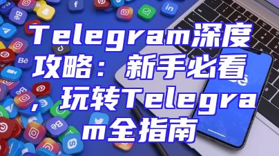 Telegram深度攻略：新手必看，玩转Telegram全指南