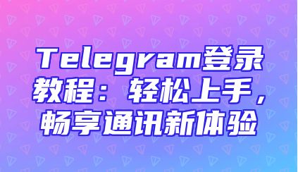Telegram登录教程：轻松上手，畅享通讯新体验