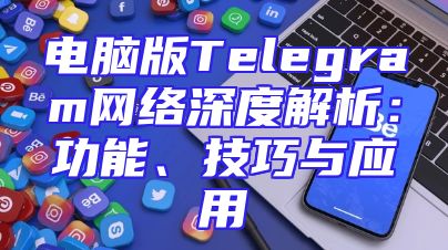 电脑版Telegram网络深度解析：功能、技巧与应用