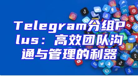 Telegram分组Plus：高效团队沟通与管理的利器