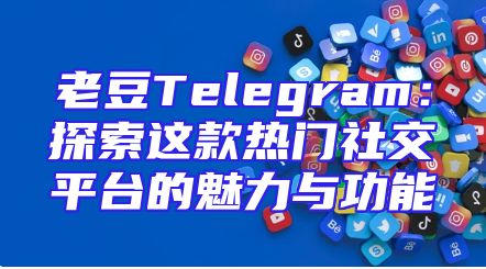 老豆Telegram：探索这款热门社交平台的魅力与功能