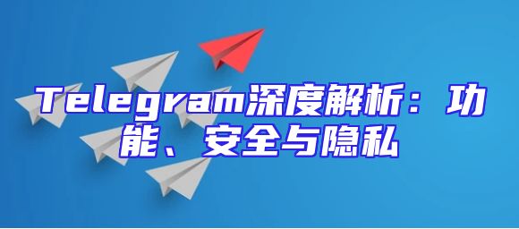 Telegram深度解析：功能、安全与隐私