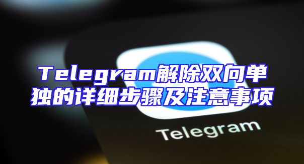 Telegram解除双向单独的详细步骤及注意事项