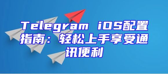 Telegram iOS配置指南：轻松上手享受通讯便利