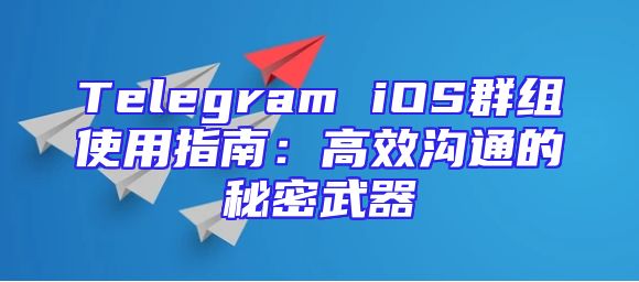 Telegram iOS群组使用指南：高效沟通的秘密武器