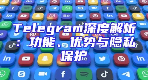 Telegram深度解析：功能、优势与隐私保护