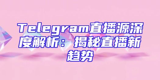 Telegram直播源深度解析：揭秘直播新趋势