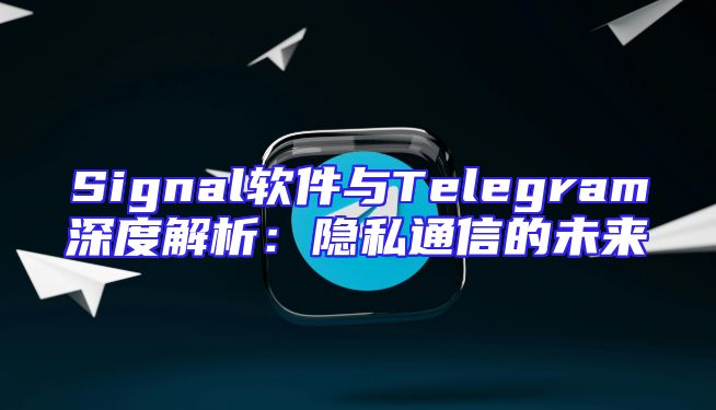 Signal软件与Telegram深度解析：隐私通信的未来