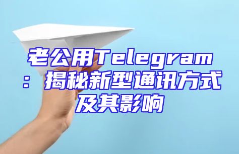 老公用Telegram：揭秘新型通讯方式及其影响
