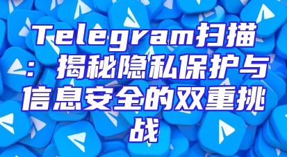 Telegram扫描：揭秘隐私保护与信息安全的双重挑战