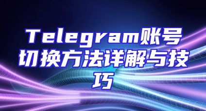 Telegram账号切换方法详解与技巧
