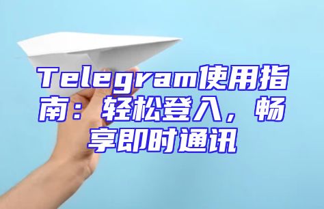 Telegram使用指南：轻松登入，畅享即时通讯