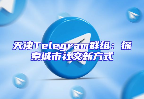 天津Telegram群组：探索城市社交新方式