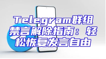 Telegram群组禁言解除指南：轻松恢复发言自由