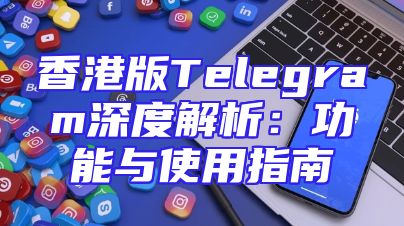 香港版Telegram深度解析：功能与使用指南