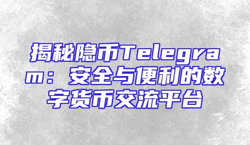 揭秘隐币Telegram：安全与便利的数字货币交流平台