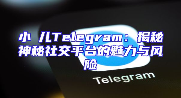 小苮儿Telegram：揭秘神秘社交平台的魅力与风险