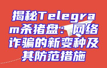 揭秘Telegram杀猪盘：网络诈骗的新变种及其防范措施