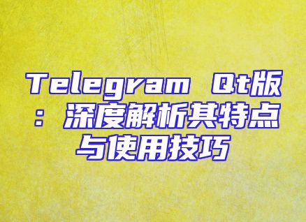 Telegram Qt版：深度解析其特点与使用技巧