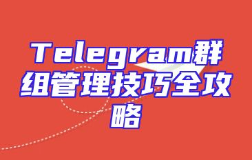 Telegram群组管理技巧全攻略