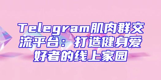 Telegram肌肉群交流平台：打造健身爱好者的线上家园